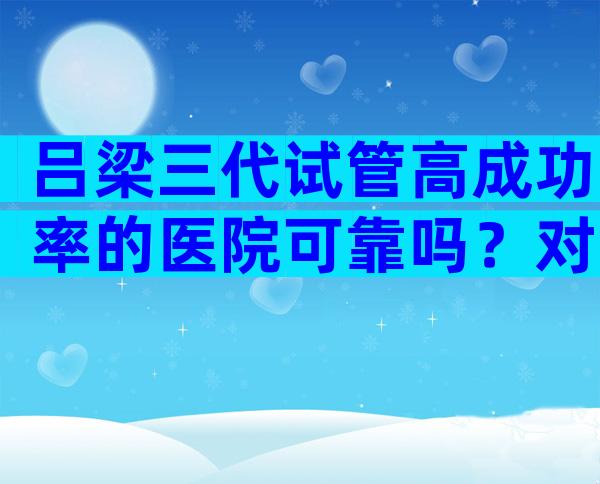 吕梁三代试管高成功率的医院可靠吗？对比分析帮你选