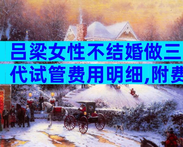 吕梁女性不结婚做三代试管费用明细,附费用及生育指南