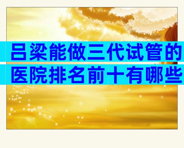 吕梁能做三代试管的医院排名前十有哪些？