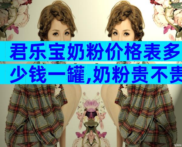 君乐宝奶粉价格表多少钱一罐,奶粉贵不贵？