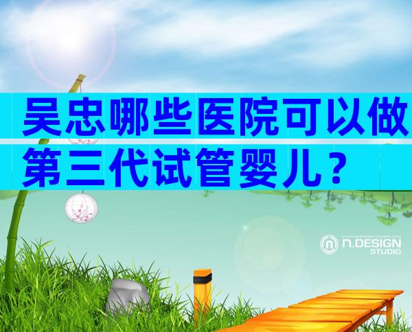 吴忠哪些医院可以做第三代试管婴儿？