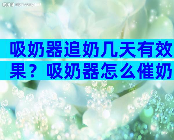 吸奶器追奶几天有效果？吸奶器怎么催奶最有效？