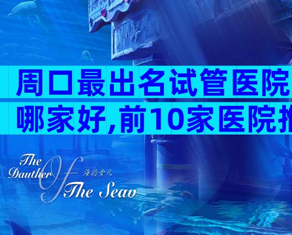 周口最出名试管医院哪家好,前10家医院推荐