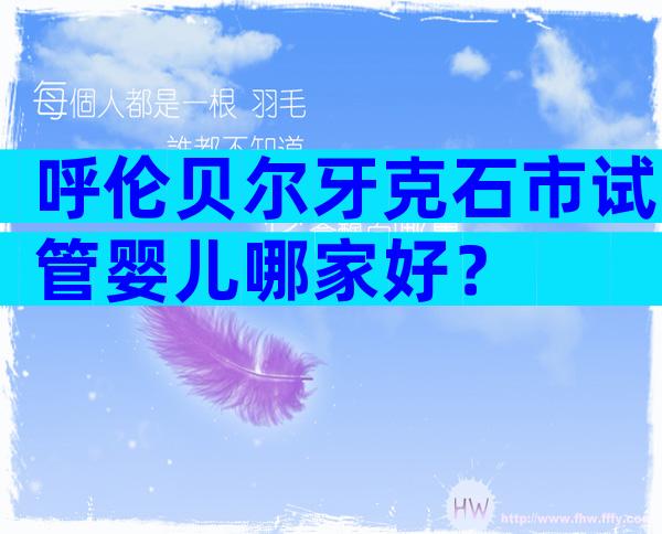 呼伦贝尔牙克石市试管婴儿哪家好？