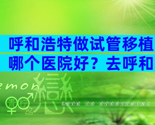 呼和浩特做试管移植哪个医院好？去呼和浩特做试管有靠谱中介吗？
