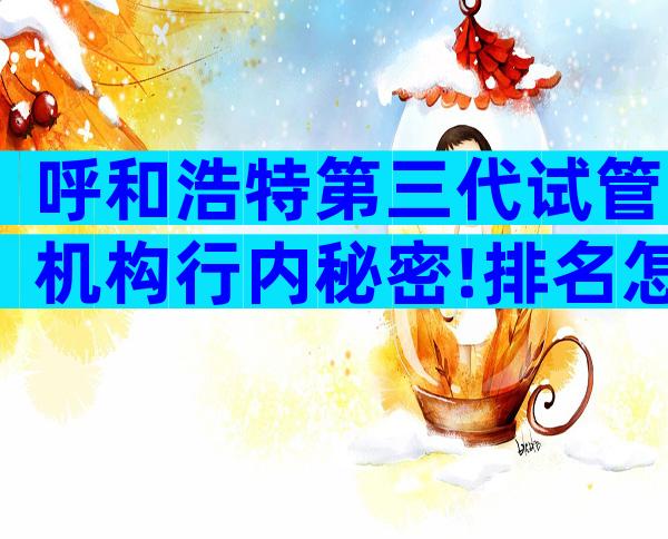 呼和浩特第三代试管机构行内秘密!排名怎样的