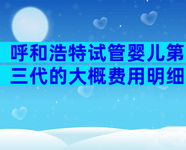 呼和浩特试管婴儿第三代的大概费用明细