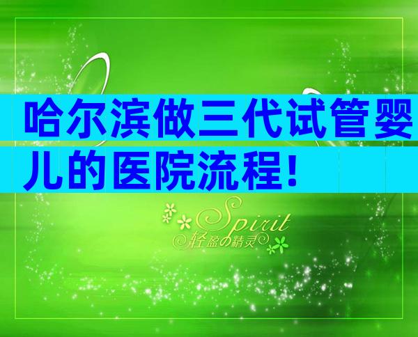 哈尔滨做三代试管婴儿的医院流程!