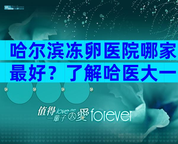 哈尔滨冻卵医院哪家最好？了解哈医大一院收费标准！