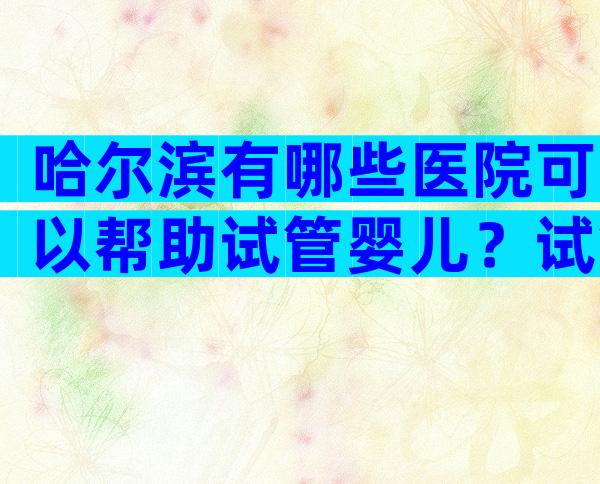 哈尔滨有哪些医院可以帮助试管婴儿？试管婴儿需要满足哪些条件？