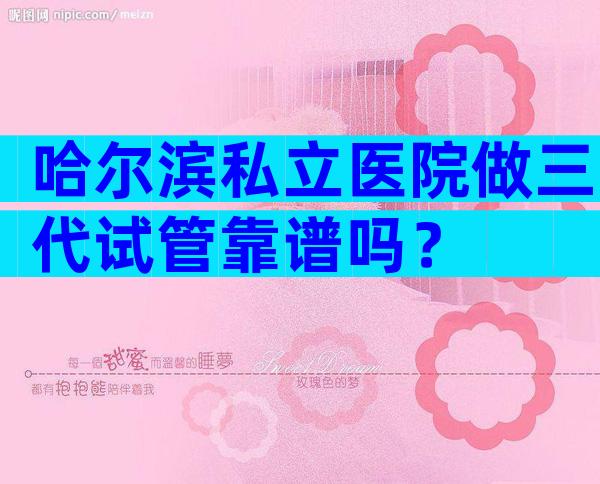 哈尔滨私立医院做三代试管靠谱吗？