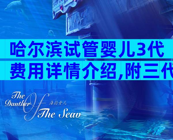 哈尔滨试管婴儿3代费用详情介绍,附三代试管费用一览表