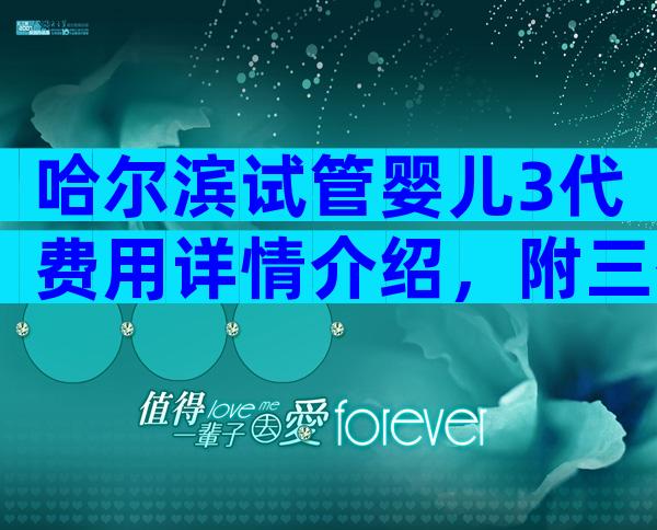 哈尔滨试管婴儿3代费用详情介绍，附三代试管费用一览表