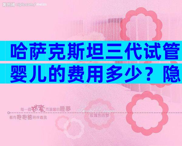 哈萨克斯坦三代试管婴儿的费用多少？隐睾做试管的费用明细