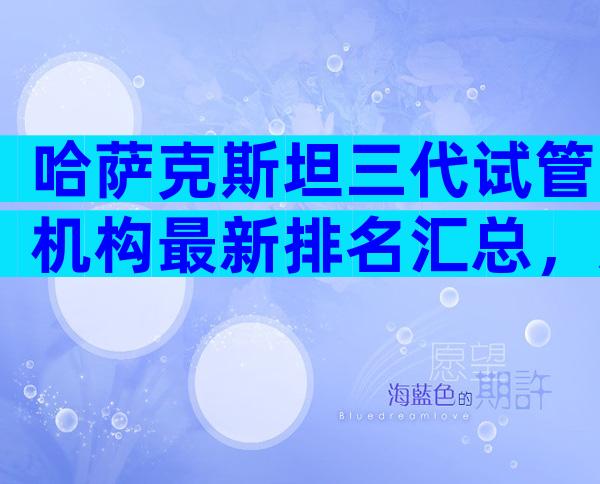 哈萨克斯坦三代试管机构最新排名汇总，怎么挑选更适合