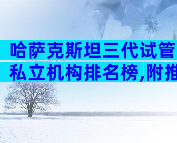 哈萨克斯坦三代试管私立机构排名榜,附推荐详情