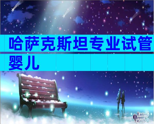 哈萨克斯坦专业试管婴儿