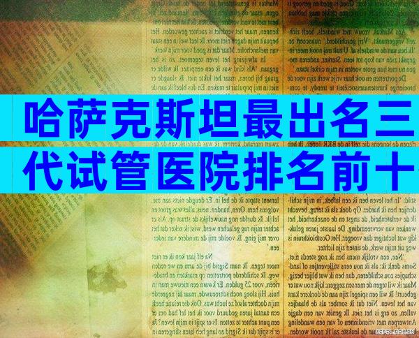 哈萨克斯坦最出名三代试管医院排名前十公布，信赖度是关键