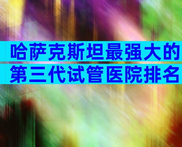 哈萨克斯坦最强大的第三代试管医院排名前十。需要注意哪些问题？