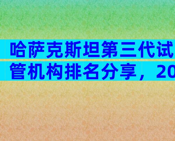 哈萨克斯坦第三代试管机构排名分享，2024热榜前三名参考