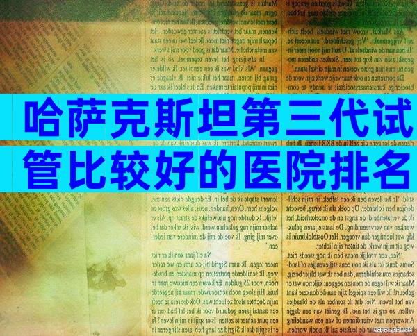 哈萨克斯坦第三代试管比较好的医院排名一览表(附成功率对比)