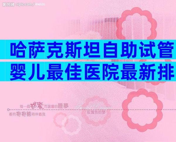 哈萨克斯坦自助试管婴儿最佳医院最新排行榜
