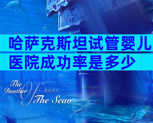 哈萨克斯坦试管婴儿医院成功率是多少