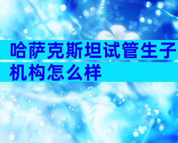 哈萨克斯坦试管生子机构怎么样