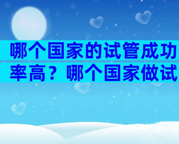 哪个国家的试管成功率高？哪个国家做试管婴儿便宜？