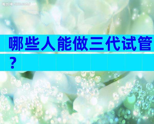哪些人能做三代试管？