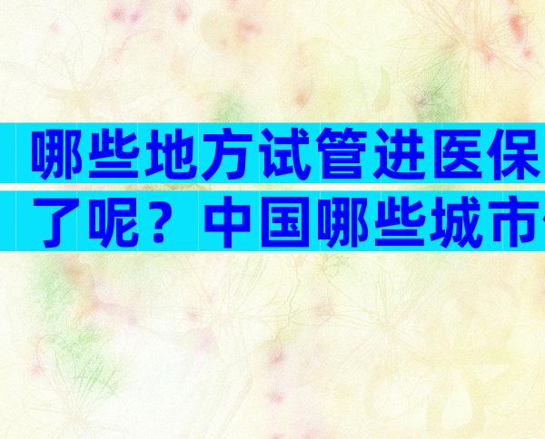 哪些地方试管进医保了呢？中国哪些城市做试管婴儿是可以报销的？