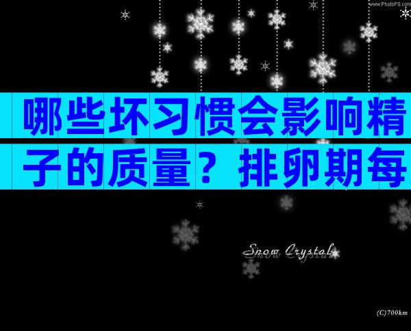 哪些坏习惯会影响精子的质量？排卵期每天同房精子质量好吗？