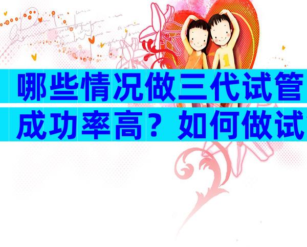哪些情况做三代试管成功率高？如何做试管省钱？