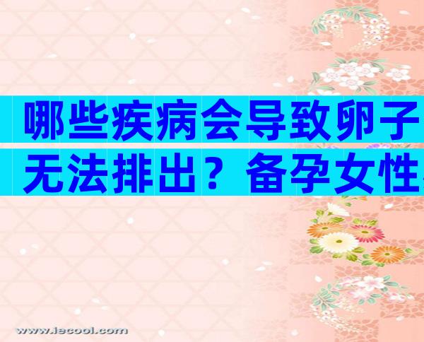 哪些疾病会导致卵子无法排出？备孕女性必读