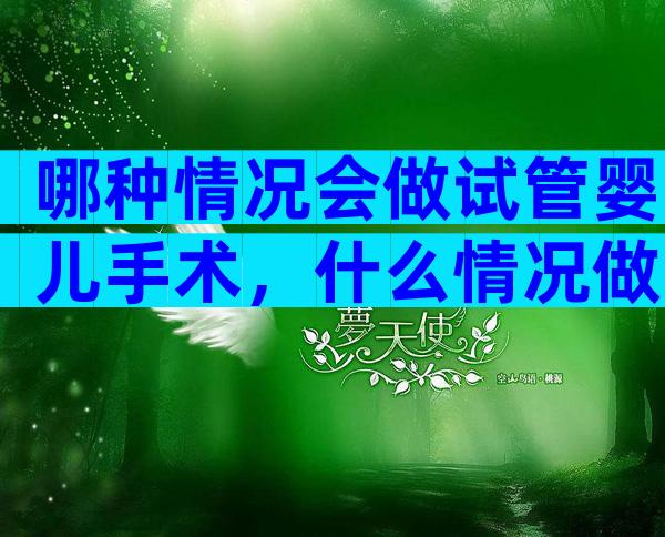 哪种情况会做试管婴儿手术，什么情况做试管婴儿成功率高