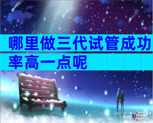 哪里做三代试管成功率高一点呢