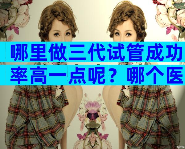 哪里做三代试管成功率高一点呢？哪个医院能做三代试管婴儿？