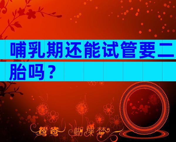 哺乳期还能试管要二胎吗？