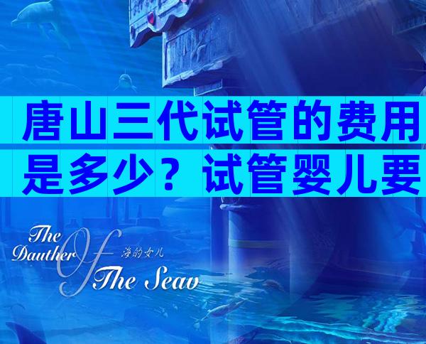 唐山三代试管的费用是多少？试管婴儿要多少钱一次