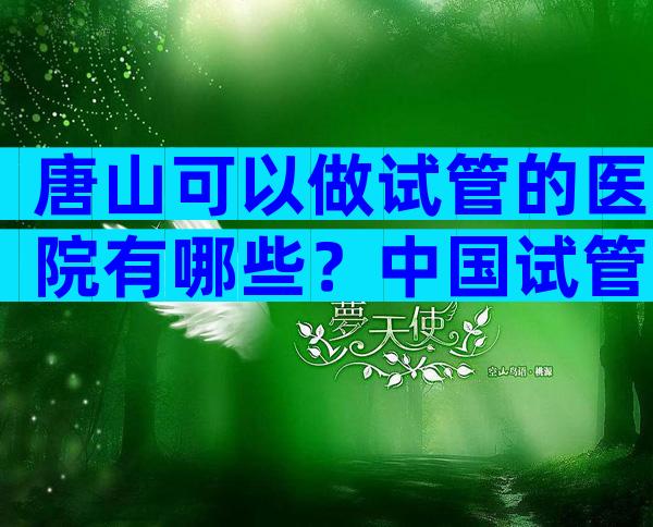 唐山可以做试管的医院有哪些？中国试管医院排行榜