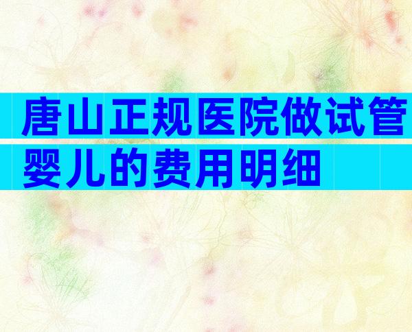 唐山正规医院做试管婴儿的费用明细