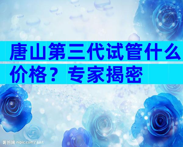 唐山第三代试管什么价格？专家揭密