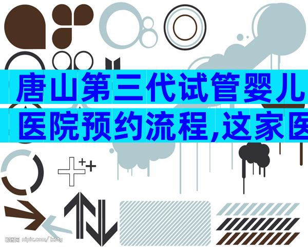 唐山第三代试管婴儿医院预约流程,这家医院好不好