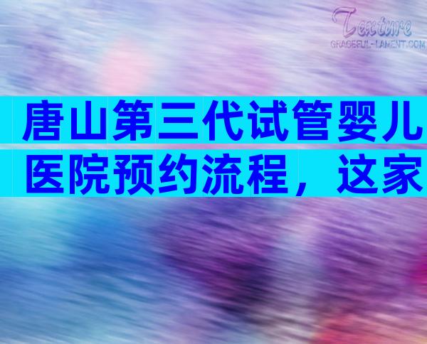 唐山第三代试管婴儿医院预约流程，这家医院好不好
