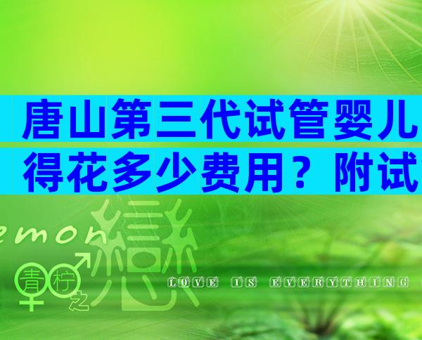 唐山第三代试管婴儿得花多少费用？附试管医院清单