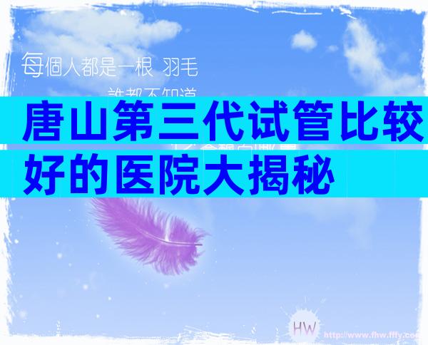 唐山第三代试管比较好的医院大揭秘