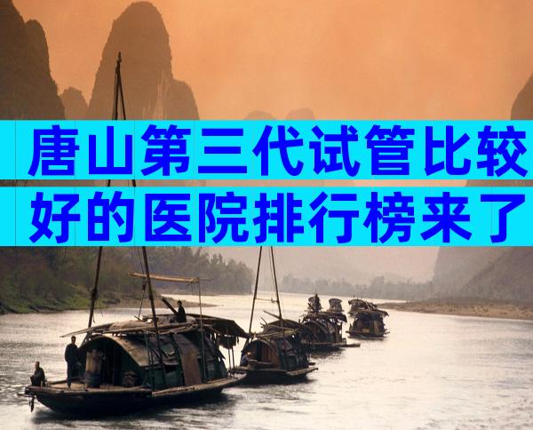 唐山第三代试管比较好的医院排行榜来了,附过程及注意事项说明