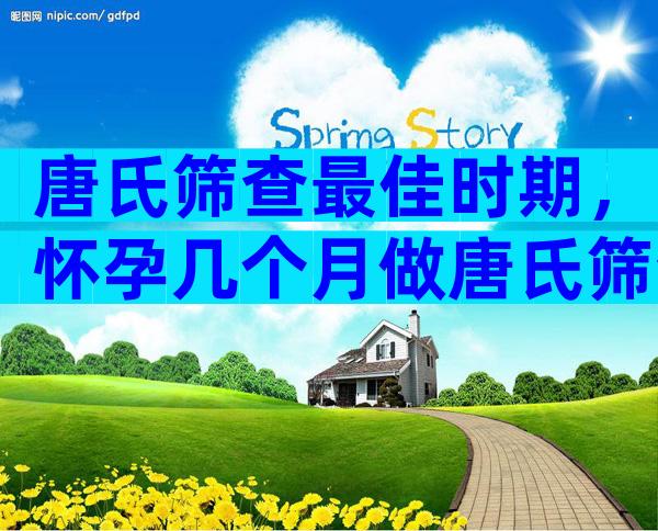 唐氏筛查最佳时期，怀孕几个月做唐氏筛查比较好？