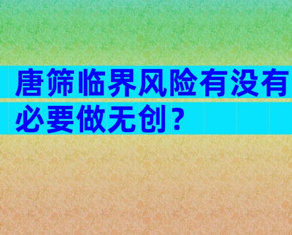 唐筛临界风险有没有必要做无创？
