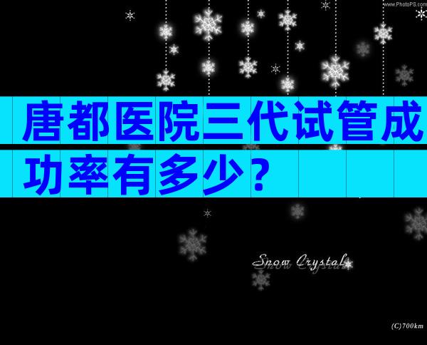 唐都医院三代试管成功率有多少？